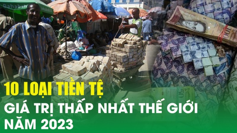 Top 10 loại tiền tệ có giá trị thấp nhất thế giới năm 2023